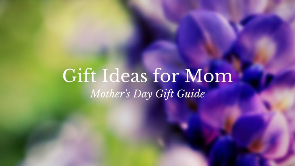Gift Ideas for Mom - Mother's Day Gift Guide